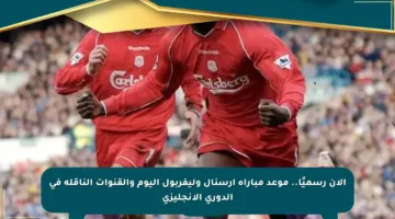 الآن رسميًا.. موعد مباراة آرسنال وليفربول اليوم والقنوات الناقلة في الدوري الإنجليزي